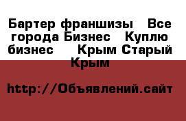 Бартер франшизы - Все города Бизнес » Куплю бизнес   . Крым,Старый Крым